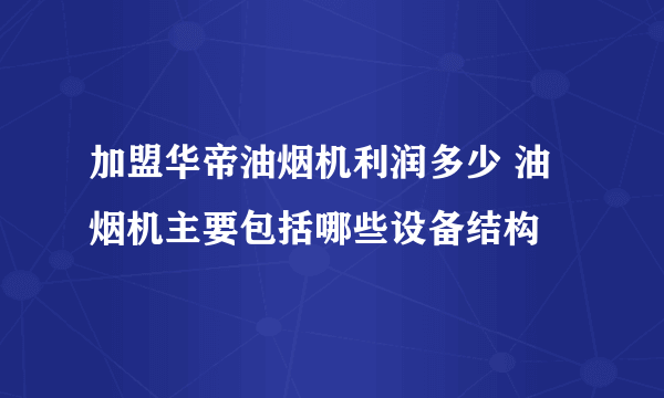 加盟华帝油烟机利润多少 油烟机主要包括哪些设备结构