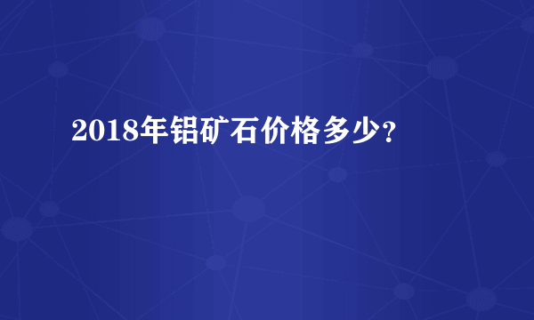 2018年铝矿石价格多少？