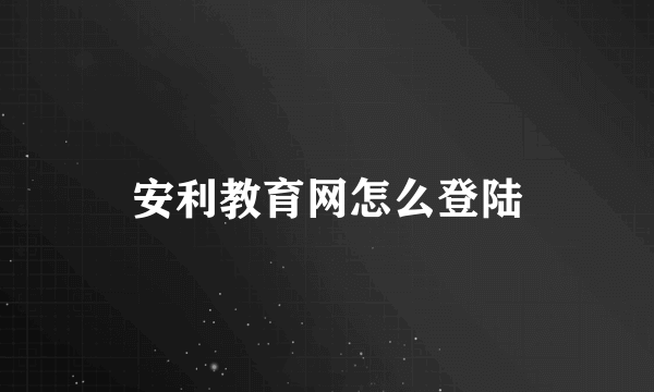 安利教育网怎么登陆