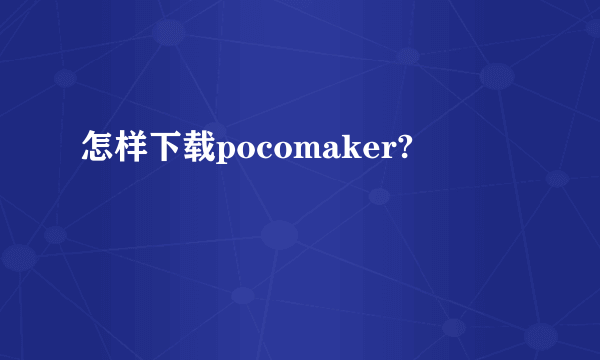 怎样下载pocomaker?