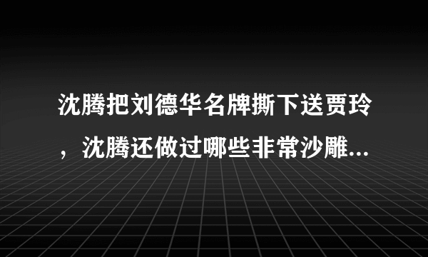 沈腾把刘德华名牌撕下送贾玲，沈腾还做过哪些非常沙雕的事情？