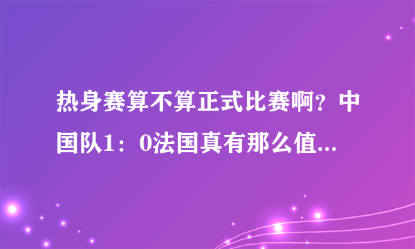 热身赛算不算正式比赛啊？中国队1：0法国真有那么值得骄傲吗？