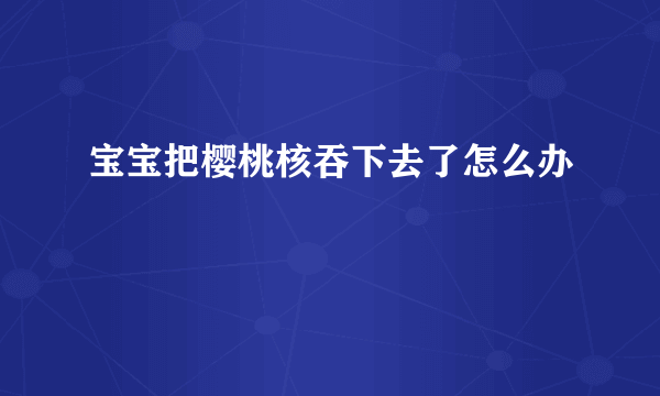 宝宝把樱桃核吞下去了怎么办