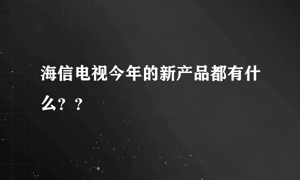 海信电视今年的新产品都有什么？？