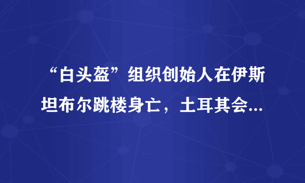 “白头盔”组织创始人在伊斯坦布尔跳楼身亡，土耳其会承担责任吗？