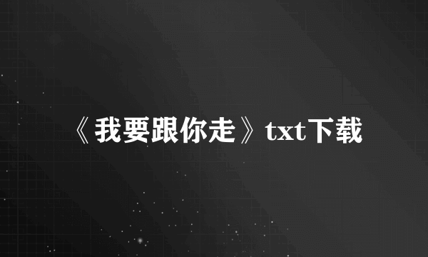 《我要跟你走》txt下载