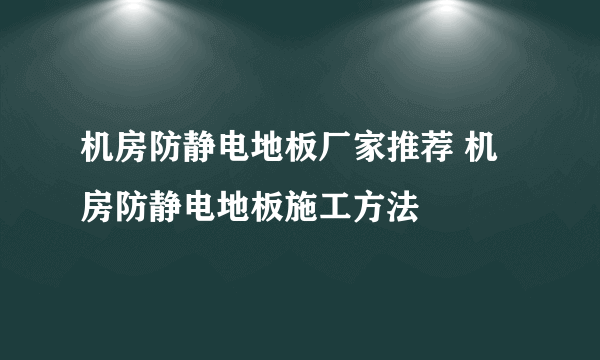 机房防静电地板厂家推荐 机房防静电地板施工方法