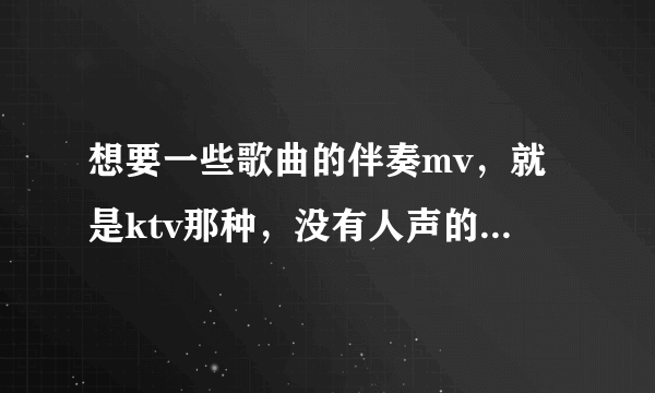 想要一些歌曲的伴奏mv，就是ktv那种，没有人声的，有人有或者帮忙用软件做一下吗