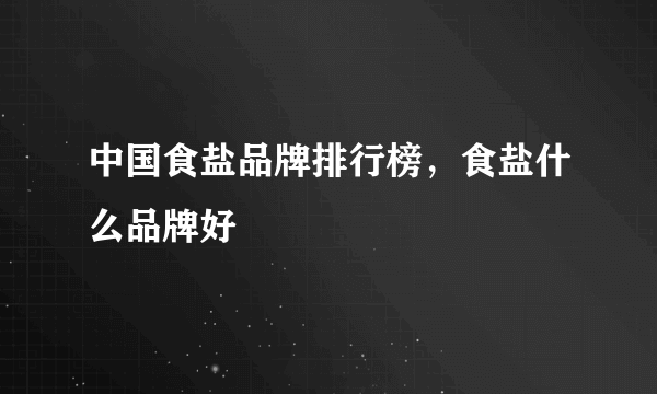 中国食盐品牌排行榜，食盐什么品牌好