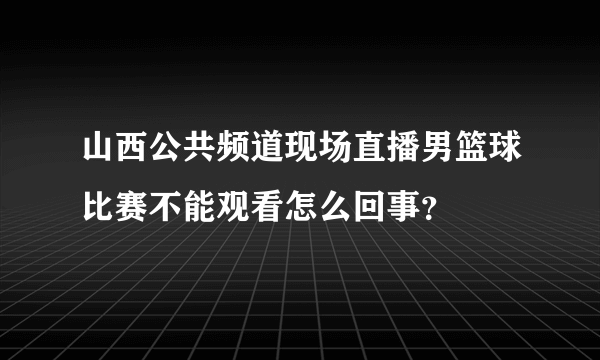 山西公共频道现场直播男篮球比赛不能观看怎么回事？