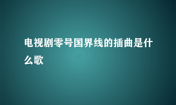 电视剧零号国界线的插曲是什么歌