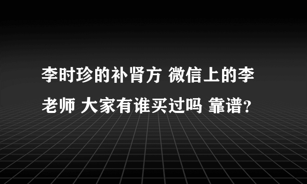 李时珍的补肾方 微信上的李老师 大家有谁买过吗 靠谱？