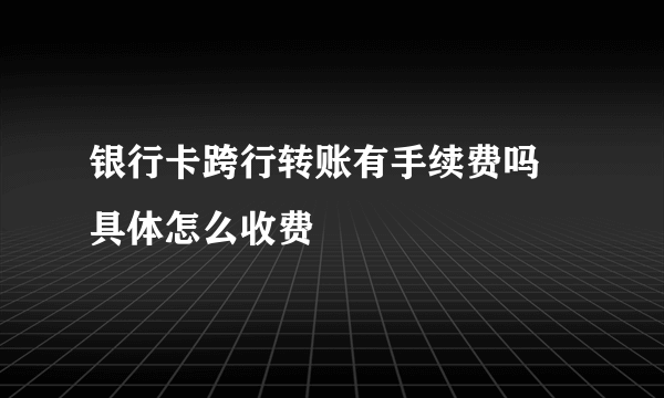 银行卡跨行转账有手续费吗 具体怎么收费