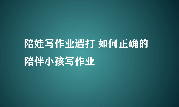 陪娃写作业遭打 如何正确的陪伴小孩写作业