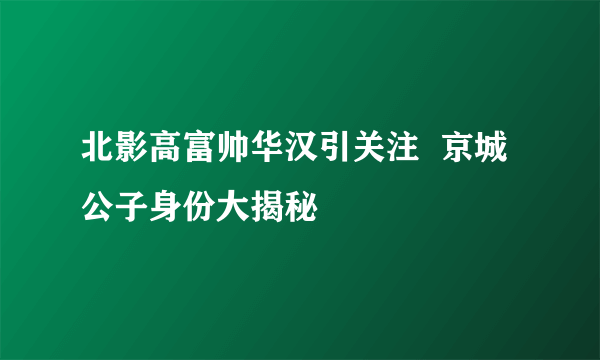 北影高富帅华汉引关注  京城公子身份大揭秘