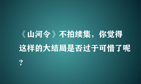 《山河令》不拍续集，你觉得这样的大结局是否过于可惜了呢？