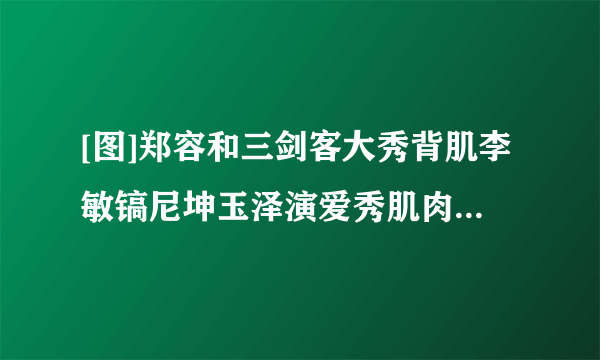 [图]郑容和三剑客大秀背肌李敏镐尼坤玉泽演爱秀肌肉韩星盘点