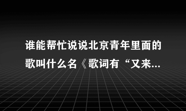 谁能帮忙说说北京青年里面的歌叫什么名《歌词有“又来到十字路口”》