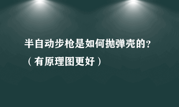 半自动步枪是如何抛弹壳的？（有原理图更好）