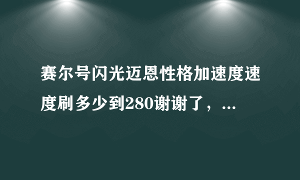 赛尔号闪光迈恩性格加速度速度刷多少到280谢谢了，大神帮忙啊