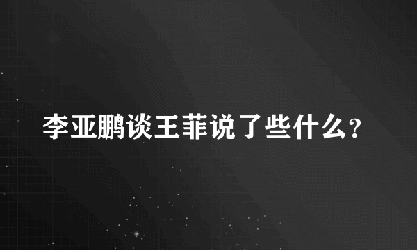 李亚鹏谈王菲说了些什么？