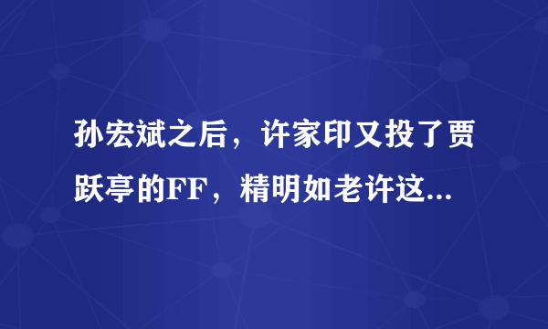 孙宏斌之后，许家印又投了贾跃亭的FF，精明如老许这次会被坑吗？