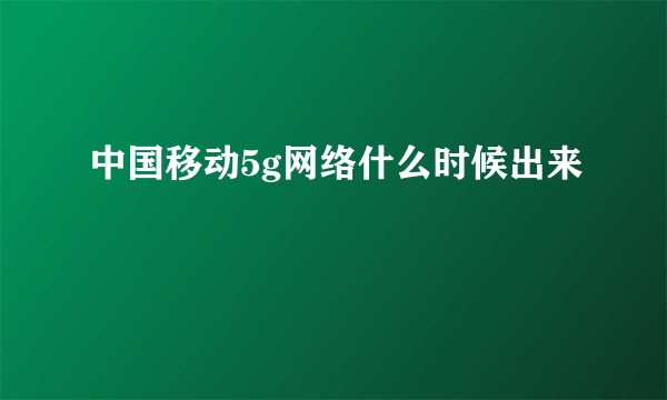 中国移动5g网络什么时候出来