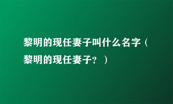 黎明的现任妻子叫什么名字（黎明的现任妻子？）