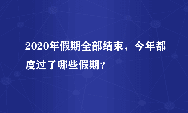 2020年假期全部结束，今年都度过了哪些假期？