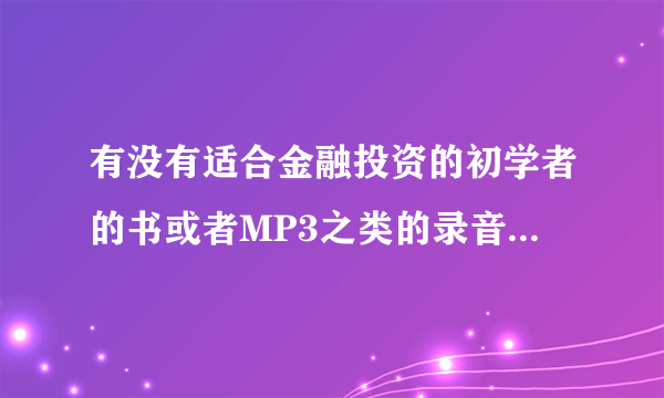 有没有适合金融投资的初学者的书或者MP3之类的录音讲座的资料