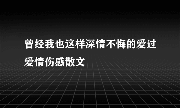 曾经我也这样深情不悔的爱过爱情伤感散文