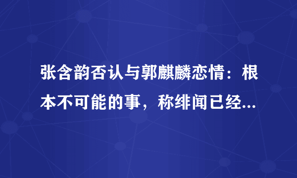 张含韵否认与郭麒麟恋情：根本不可能的事，称绯闻已经惊动妈妈，你怎么看？