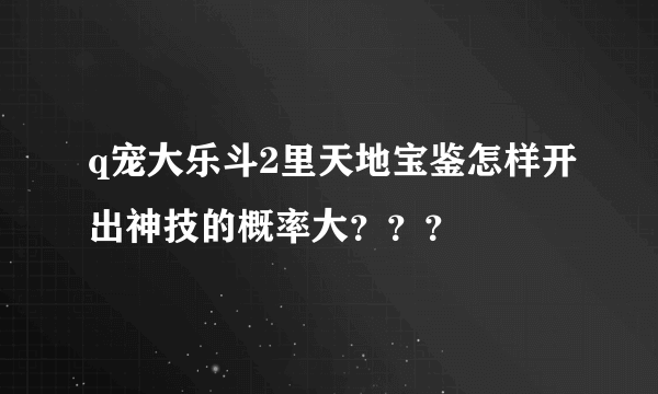 q宠大乐斗2里天地宝鉴怎样开出神技的概率大？？？