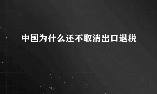 中国为什么还不取消出口退税