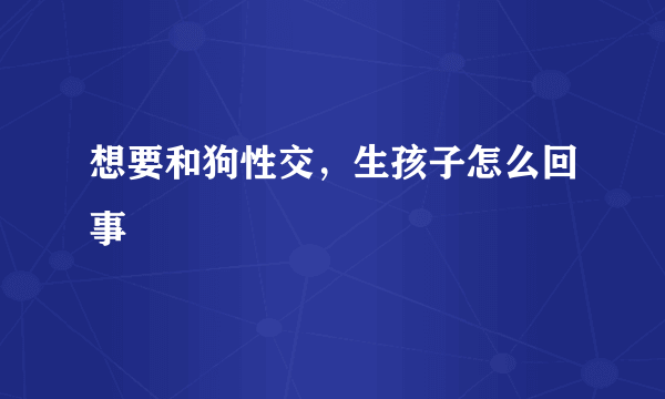 想要和狗性交，生孩子怎么回事