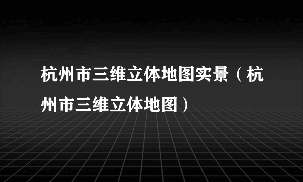 杭州市三维立体地图实景（杭州市三维立体地图）