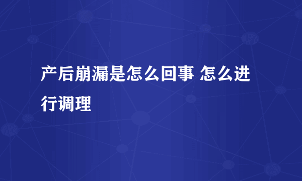 产后崩漏是怎么回事 怎么进行调理