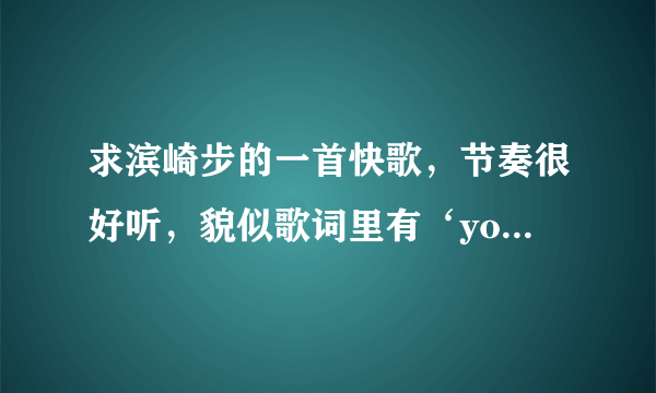 求滨崎步的一首快歌，节奏很好听，貌似歌词里有‘you don nowe’，就是不知道名字