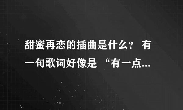 甜蜜再恋的插曲是什么？ 有一句歌词好像是 “有一点点像哭泣”