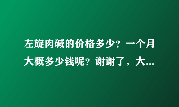 左旋肉碱的价格多少？一个月大概多少钱呢？谢谢了，大神帮忙啊