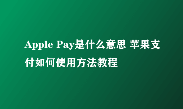 Apple Pay是什么意思 苹果支付如何使用方法教程