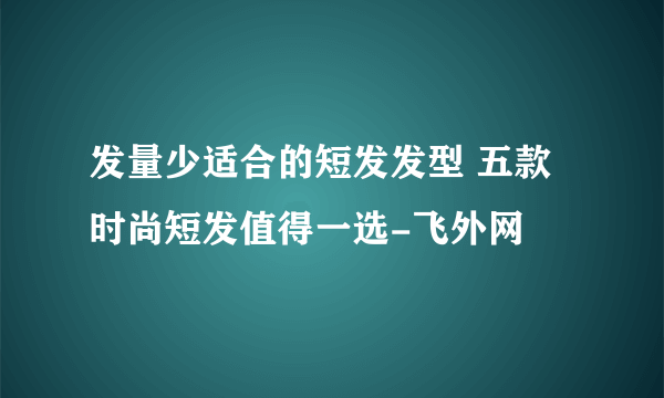 发量少适合的短发发型 五款时尚短发值得一选-飞外网