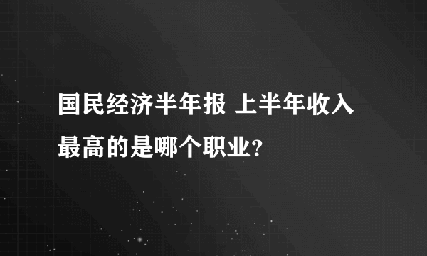 国民经济半年报 上半年收入最高的是哪个职业？