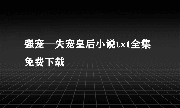 强宠—失宠皇后小说txt全集免费下载