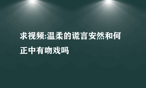 求视频:温柔的谎言安然和何正中有吻戏吗