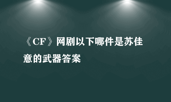 《CF》网剧以下哪件是苏佳意的武器答案