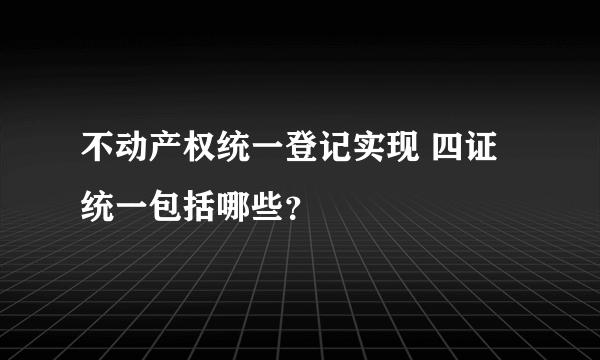 不动产权统一登记实现 四证统一包括哪些？