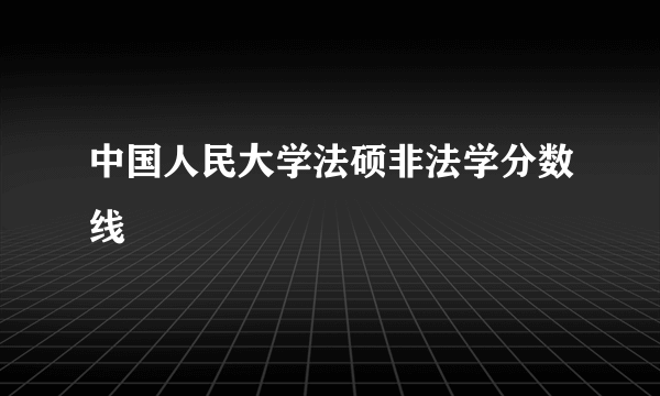 中国人民大学法硕非法学分数线