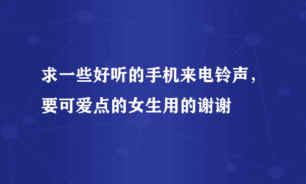 求一些好听的手机来电铃声，要可爱点的女生用的谢谢