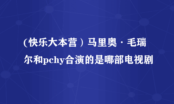 (快乐大本营）马里奥·毛瑞尔和pchy合演的是哪部电视剧